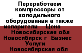 Переработаем компрессоры от холодильного оборудования а также испарители  › Цена ­ 1 000 - Новосибирская обл., Новосибирск г. Бизнес » Услуги   . Новосибирская обл.,Новосибирск г.